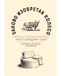 Заново изобретая колесо. Молоко, микробы и битва за настоящий сыр