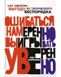 Ошибаться намеренно, выигрывать уверенно. Как извлечь выгоду из творческого беспорядка