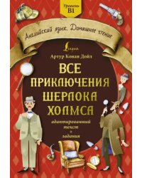 Все приключения Шерлока Холмса. Адаптированный текст + задания. Уровень B1