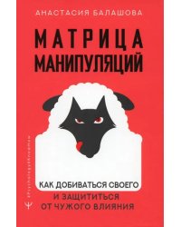 Матрица манипуляций. Как добиваться своего и защититься от чужого влияния