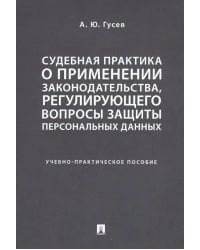 Судебная практика о применении законодательства, регулирующего вопросы защиты персональных данных. Учебно-практическое пособие