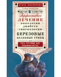 Березовые целебные грибы. Эффективное лечение онкологии, диабета, гинекологии...