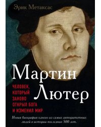 Мартин Лютер. Человек, который заново открыл Бога и изменил мир