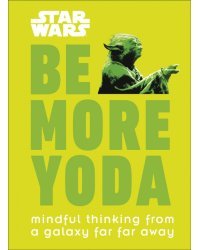 Star Wars Be More Yoda. Mindful Thinking from a Galaxy Far Far Away