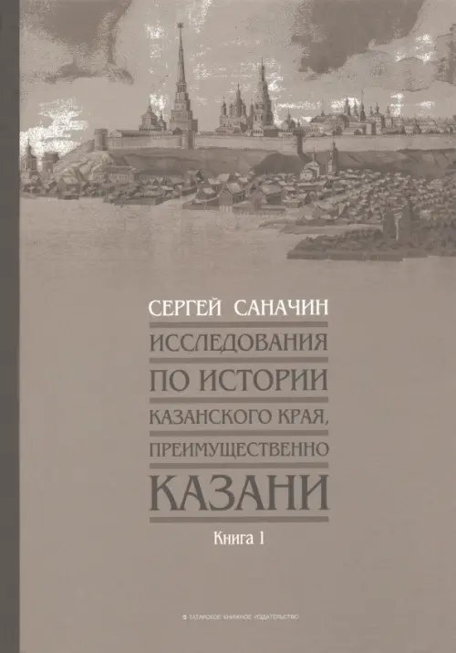 Исследования по истории Казанского края, преимущественно Казани. Книга 1