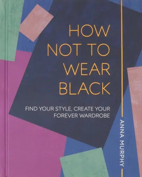 How Not to Wear Black. Find your Style, Create Your Forever Wardrobe