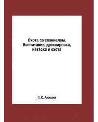 Охота со спаниелем. Воспитание, дрессировка, натаска и охота