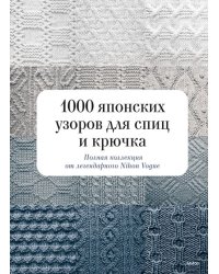 1000 японских узоров для спиц и крючка. Полная коллекция от легендарного Nihon Vogue