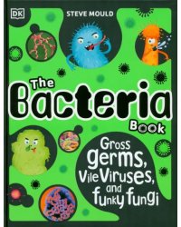 The Bacteria Book. Gross Germs, Vile Viruses, and Funky Fungi