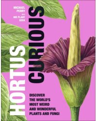 Hortus Curious. Discover the World's Most Weird and Wonderful Plants and Fungi