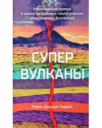 Супервулканы. Неожиданная правда о самых загадочных геологических образованиях Вселенной