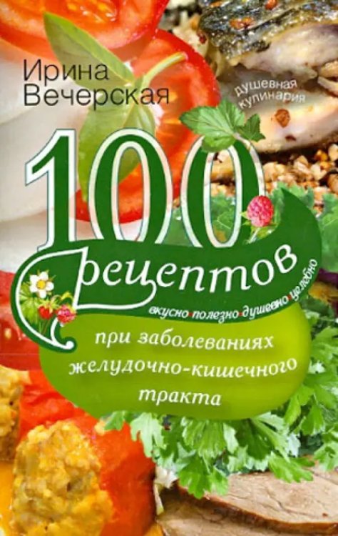 100 рецептов при заболеваниях желудочно-кишечного тракта. Вкусно, полезно, душевно, целебно