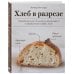 Хлеб в разрезе. Подробный курс по выпечке дрожжевого и заквасочного хлеба с нуля