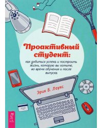 Проактивный студент. Как добиться успеха и построить жизнь, которую вы хотите, во время обучения