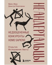 Неандертальцы. Недооцененные конкуренты Homo sapiens