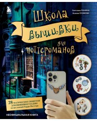 Школа вышивки для поттероманов. 28 магических сюжетов для вышивки гладью из вселенной Гарри Поттера