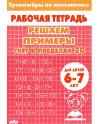 Решаем примеры. Счёт в пределах 20. Рабочая тетрадь. Для детей 6-7 лет