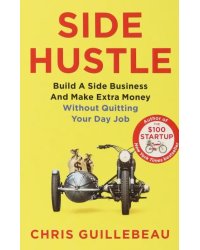 Side Hustle. Build a Side Business and Make Extra Money - Without Quitting Your Day Job