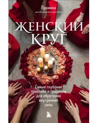 Женский круг. Самые глубокие практики и традиции для обретения внутренней силы