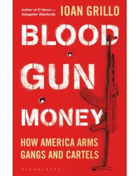 Blood Gun Money. How America Arms Gangs and Cartels