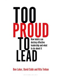 Too Proud to Lead. How Hubris Can Destroy Effective Leadership and What to Do About It