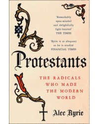 Protestants. The Radicals Who Made the Modern World