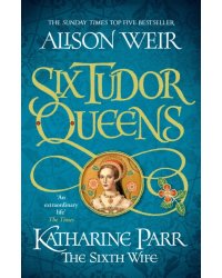 Six Tudor Queens. Katharine Parr, The Sixth Wife
