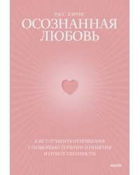 Осознанная любовь. Как улучшить отношения с помощью терапии принятия и ответственности