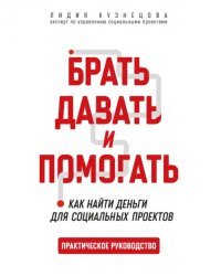 Брать, давать и помогать. Как найти деньги для социальных проектов. Практическое руководство