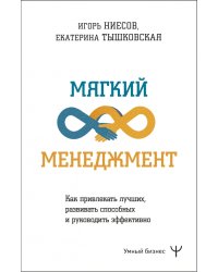 Мягкий менеджмент. Как привлекать лучших, развивать способных и руководить эффективно