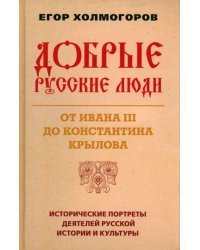 Добрые русские люди. От Ивана III до Константина Крылова. Исторические портреты деятелей русской истории и культуры