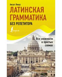 Латинская грамматика без репетитора. Все сложности в простых схемах