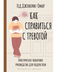 Как справиться с тревогой. Практическое пошаговое руководство для подростков