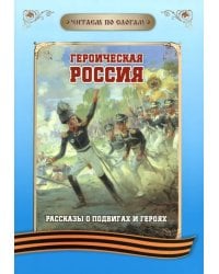 Читаем по слогам. Героическая Россия. Рассказы о подвигах и героях