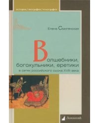 Волшебники, богохульники, еретики в сетях российского сыска XVIII века