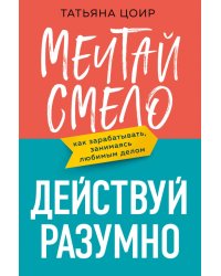 Мечтай смело, действуй разумно. Как зарабатывать, занимаясь любимым делом