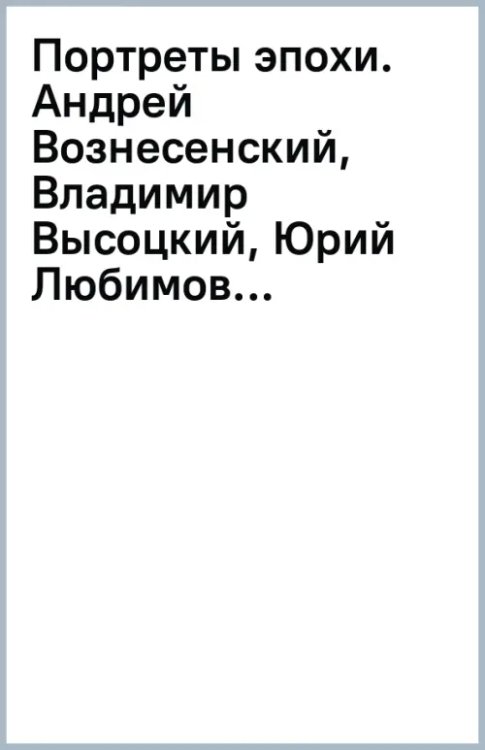 Портреты эпохи. Андрей Вознесенский, Владимир Высоцкий, Юрий Любимов...