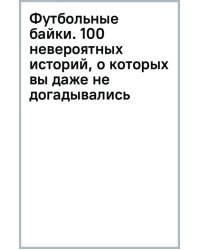 Футбольные байки. 100 невероятных историй, о которых вы даже не догадывались