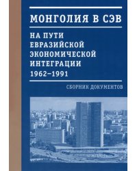Монголия в СЭВ. На пути евразийской экономической интеграции. 1962-1991 гг.