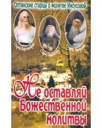 Не оставляй Божественной молитвы. Оптинские старци о молитве Иисусовой