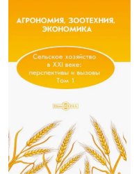 Агрономия, зоотехния, экономика. Сельское хозяйство в XXI веке. Перспективы и вызовы. Том 1