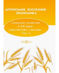 Агрономия, зоотехния, экономика. Сельское хозяйство в XXI веке. Перспективы и вызовы. Том 2