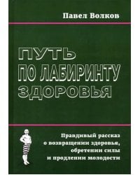 Путь по лабиринту здоровья. Правдивый рассказ о возвращении здоровья, обретении силы и продлении молодости