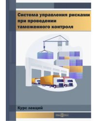 Система управления рисками при проведении таможенного контроля. Курс лекций