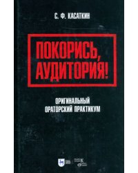 Покорись, аудитория! Оригинальный ораторский практикум