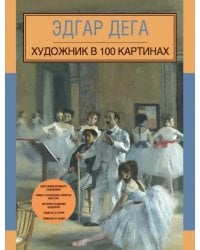 Эдгар Дега. Художник в 100 картинах