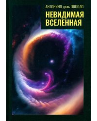 Невидимая Вселенная. Темная материя и темная энергия. Происхождение и исчезновение Вселенной