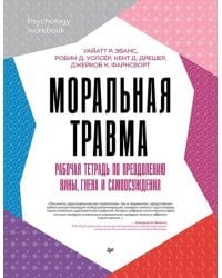 Моральная травма. Рабочая тетрадь по преодолению вины, гнева и самоосуждения