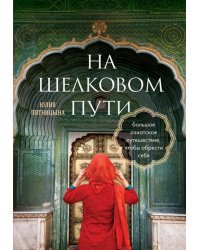 На Шелковом пути. Большое азиатское путешествие, чтобы обрести себя