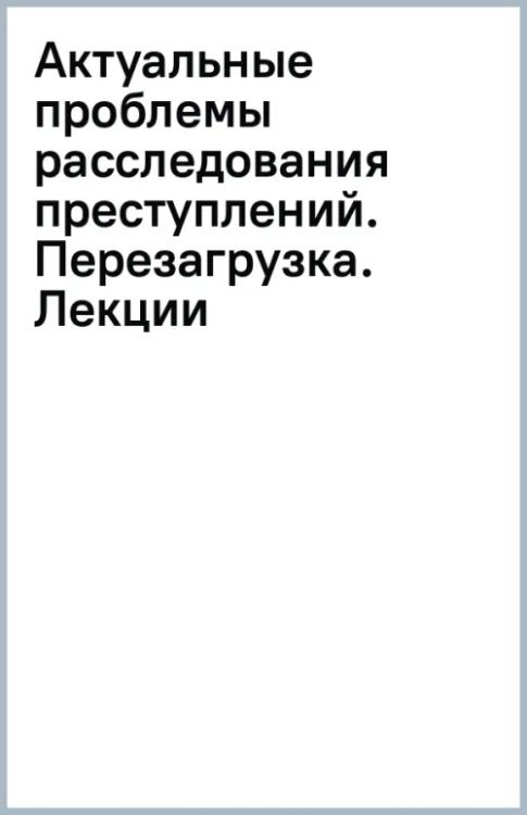 Актуальные проблемы расследования преступлений. Перезагрузка. Лекции